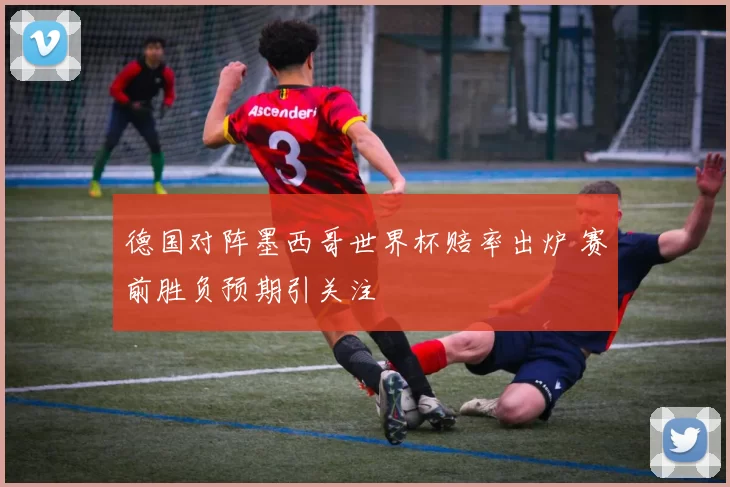 德国对阵墨西哥世界杯赔率出炉 赛前胜负预期引关注