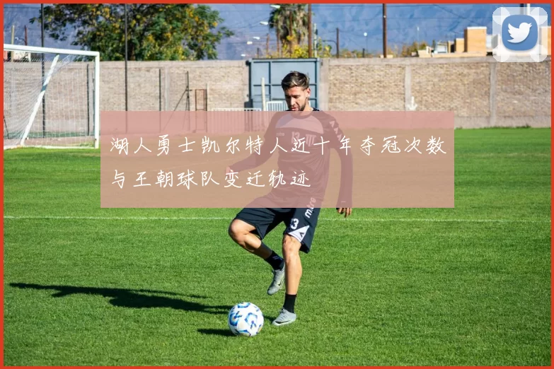 湖人勇士凯尔特人近十年夺冠次数与王朝球队变迁轨迹