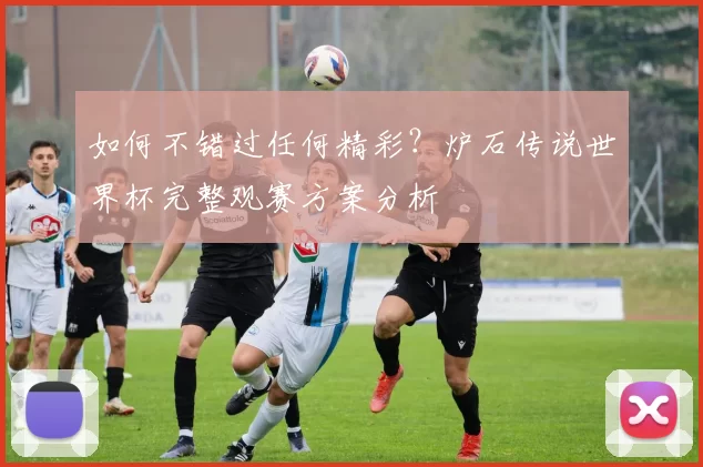 如何不错过任何精彩？炉石传说世界杯完整观赛方案分析