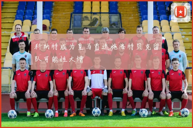 科纳特成为皇马首选施洛特贝克留队可能性大增