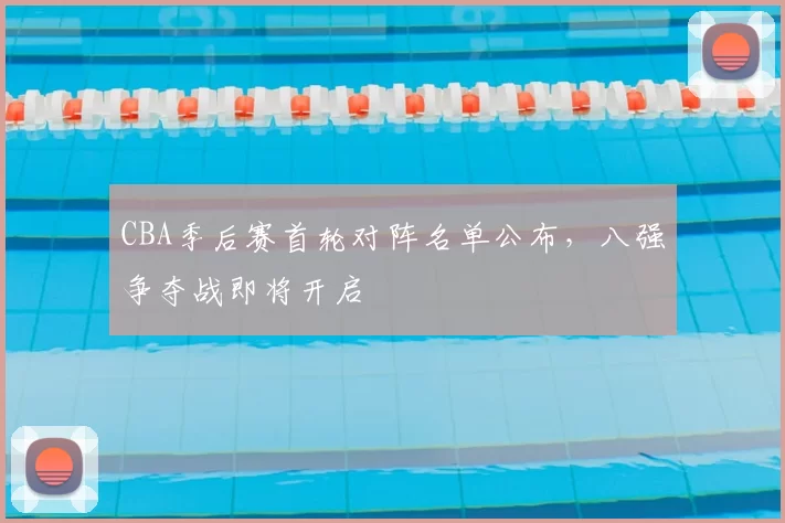CBA季后赛首轮对阵名单公布，八强争夺战即将开启