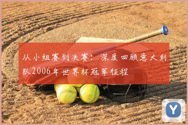 从小组赛到决赛：深度回顾意大利队2006年世界杯冠军征程