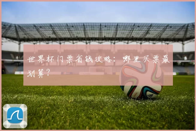 世界杯门票省钱攻略：哪里买票最划算？