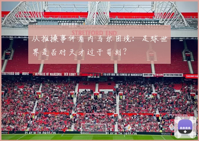 从推搡事件看内马尔困境：足球世界是否对天才过于苛刻？