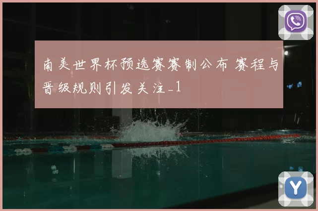 南美世界杯预选赛赛制公布 赛程与晋级规则引发关注_1