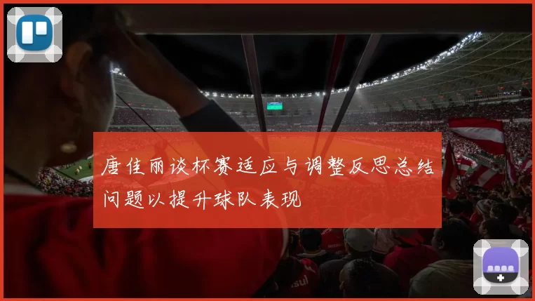 唐佳丽谈杯赛适应与调整反思总结问题以提升球队表现