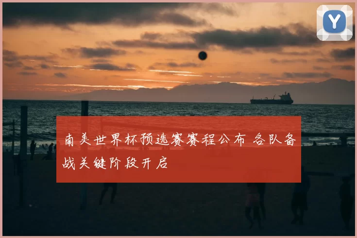 南美世界杯预选赛赛程公布 各队备战关键阶段开启