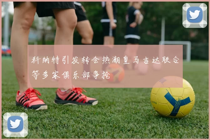 科纳特引发转会热潮皇马吉达联合等多家俱乐部争抢