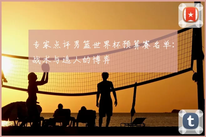 专家点评男篮世界杯预算赛名单：战术与选人的博弈