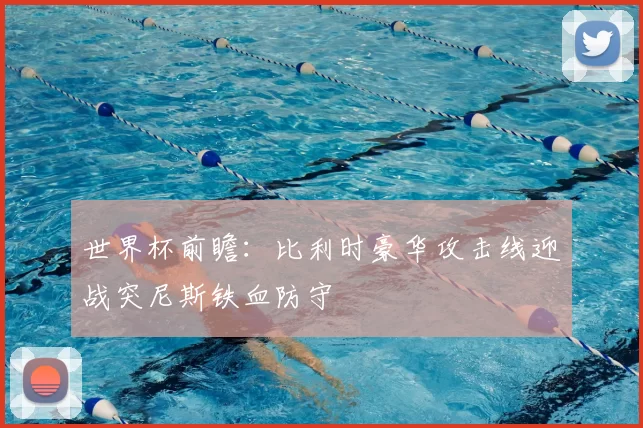 世界杯前瞻：比利时豪华攻击线迎战突尼斯铁血防守