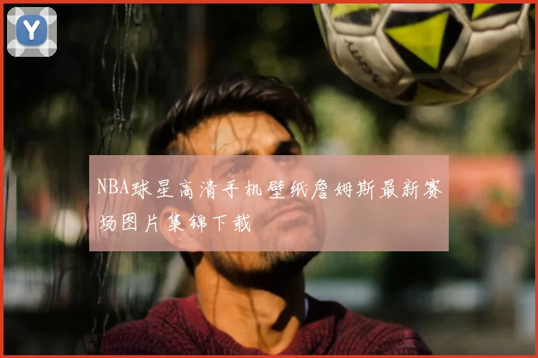 NBA球星高清手机壁纸詹姆斯最新赛场图片集锦下载