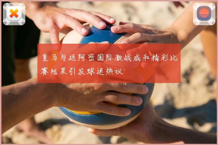 皇马与迈阿密国际激战成和精彩比赛结果引发球迷热议