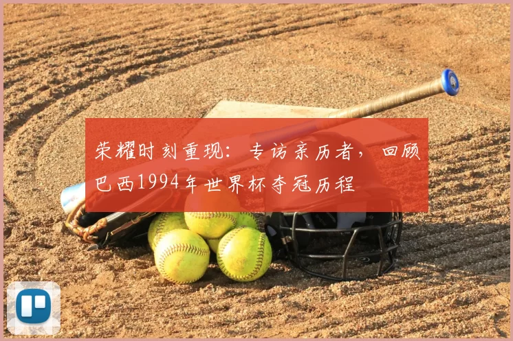 荣耀时刻重现：专访亲历者，回顾巴西1994年世界杯夺冠历程