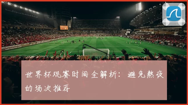 世界杯观赛时间全解析：避免熬夜的场次推荐