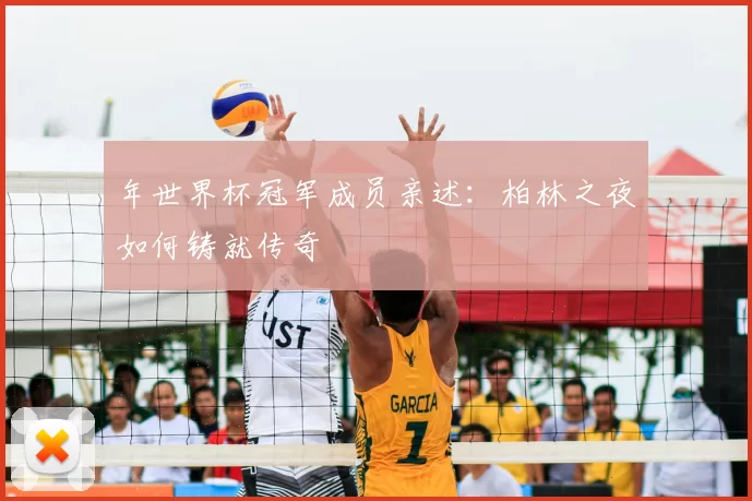 年世界杯冠军成员亲述：柏林之夜如何铸就传奇