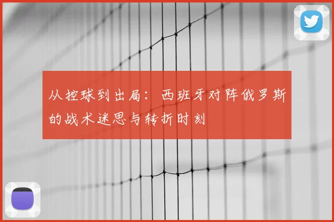 从控球到出局：西班牙对阵俄罗斯的战术迷思与转折时刻