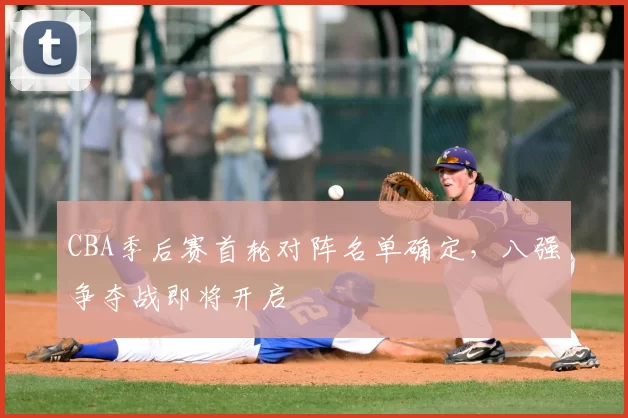 CBA季后赛首轮对阵名单确定,八强争夺战即将开启