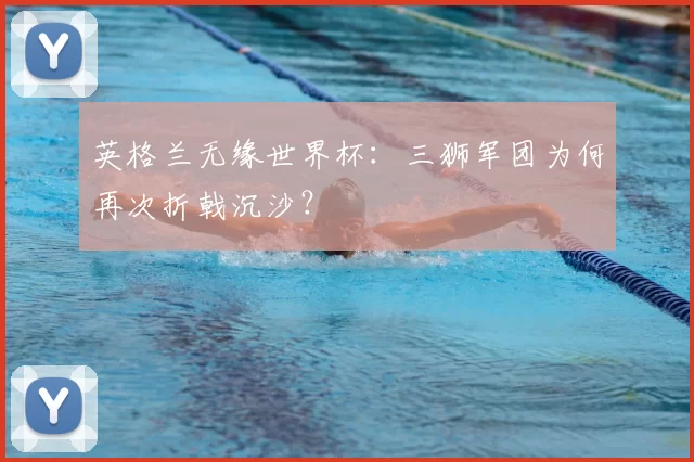 英格兰无缘世界杯：三狮军团为何再次折戟沉沙？