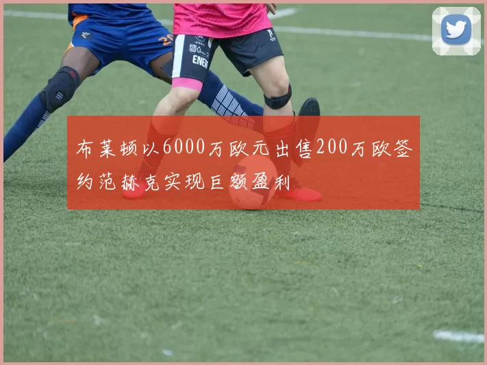 布莱顿以6000万欧元出售200万欧签约范赫克实现巨额盈利