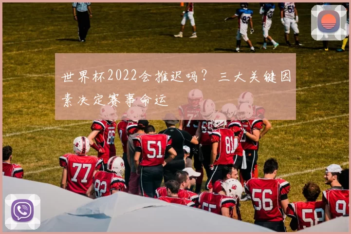 世界杯2022会推迟吗？三大关键因素决定赛事命运