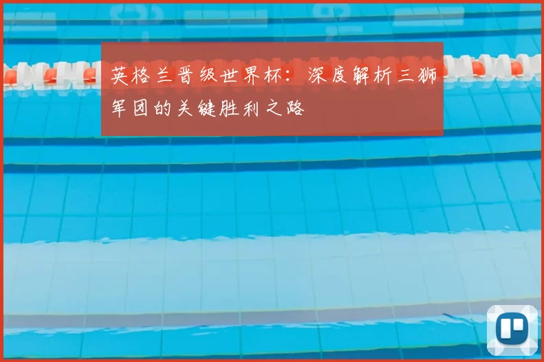 英格兰晋级世界杯：深度解析三狮军团的关键胜利之路