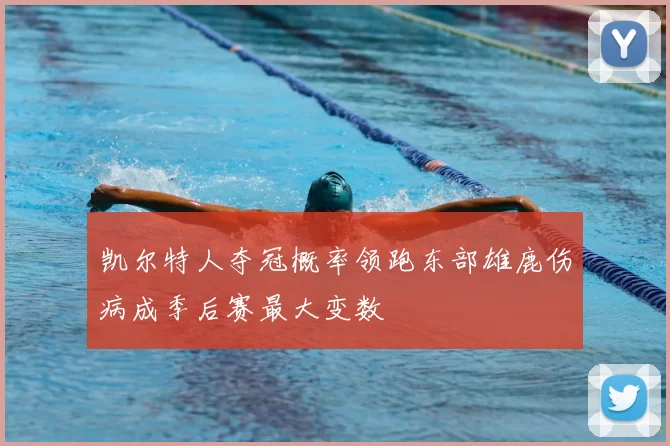 凯尔特人夺冠概率领跑东部雄鹿伤病成季后赛最大变数
