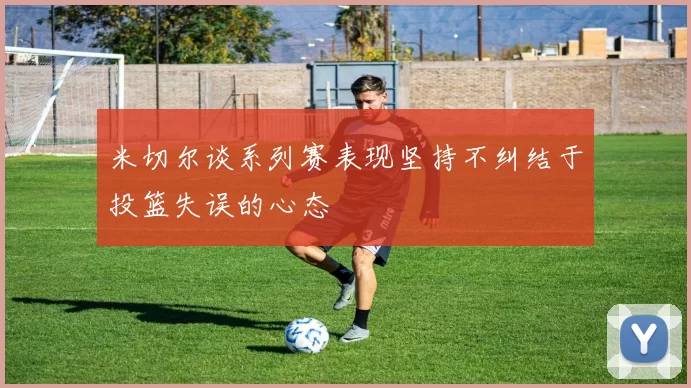米切尔谈系列赛表现坚持不纠结于投篮失误的心态