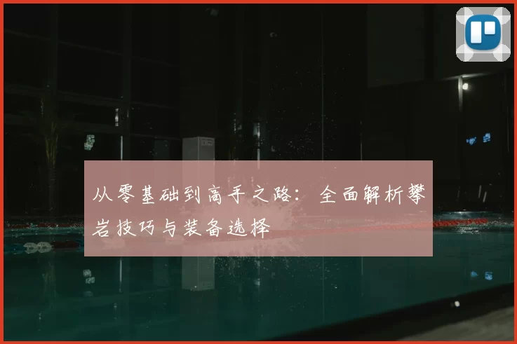从零基础到高手之路：全面解析攀岩技巧与装备选择
