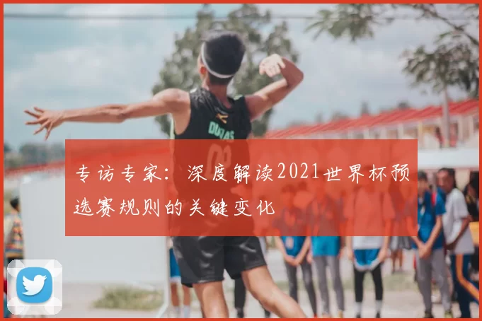 专访专家:深度解读2021世界杯预选赛规则的关键变化