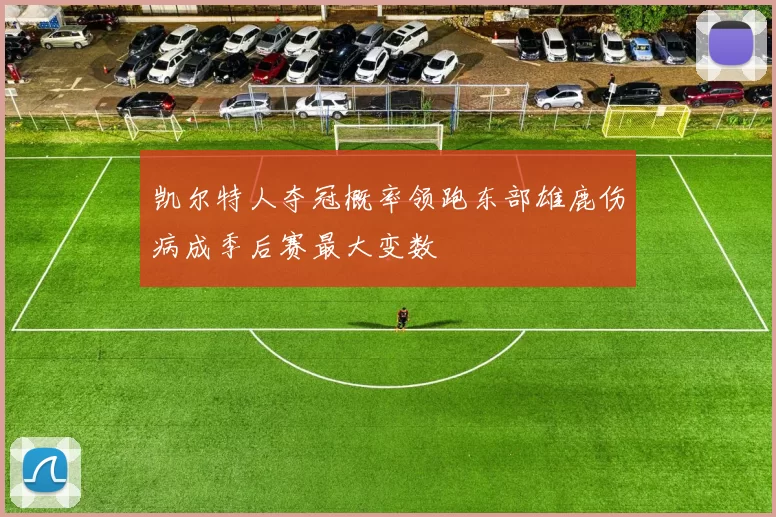 凯尔特人夺冠概率领跑东部雄鹿伤病成季后赛最大变数