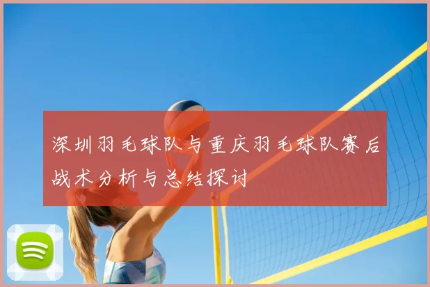 深圳羽毛球队与重庆羽毛球队赛后战术分析与总结探讨