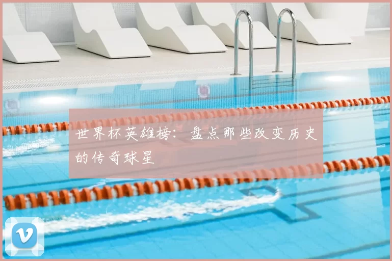 世界杯英雄榜：盘点那些改变历史的传奇球星