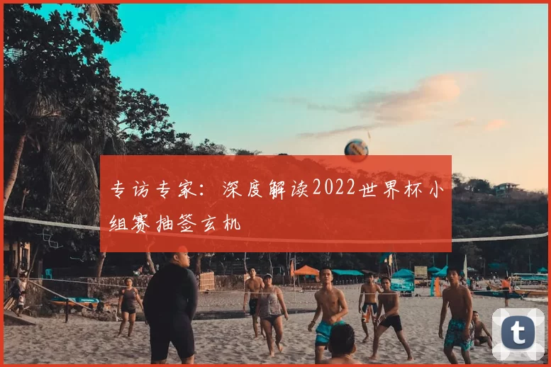 专访专家：深度解读2022世界杯小组赛抽签玄机
