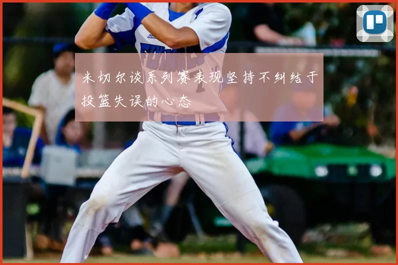 米切尔谈系列赛表现坚持不纠结于投篮失误的心态