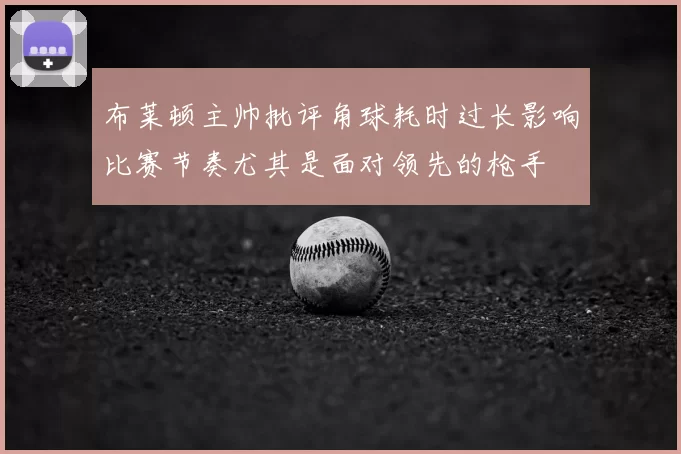 布莱顿主帅批评角球耗时过长影响比赛节奏尤其是面对领先的枪手