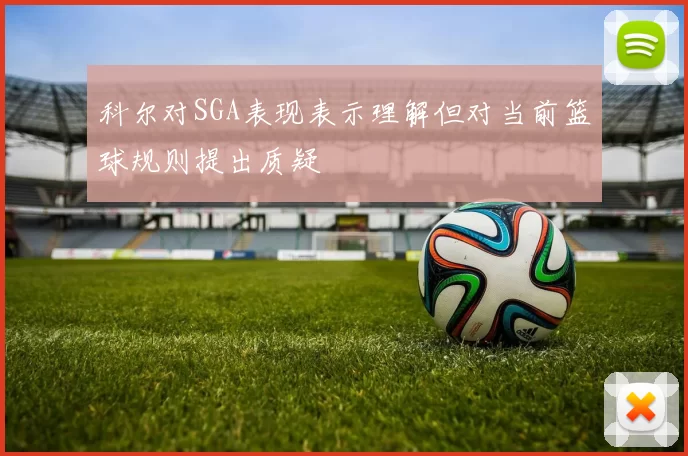 科尔对SGA表现表示理解但对当前篮球规则提出质疑