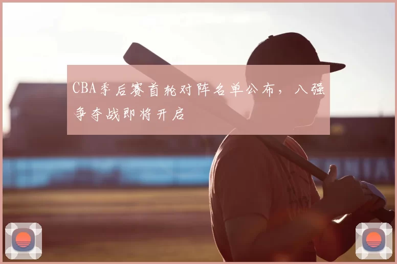 CBA季后赛首轮对阵名单公布，八强争夺战即将开启