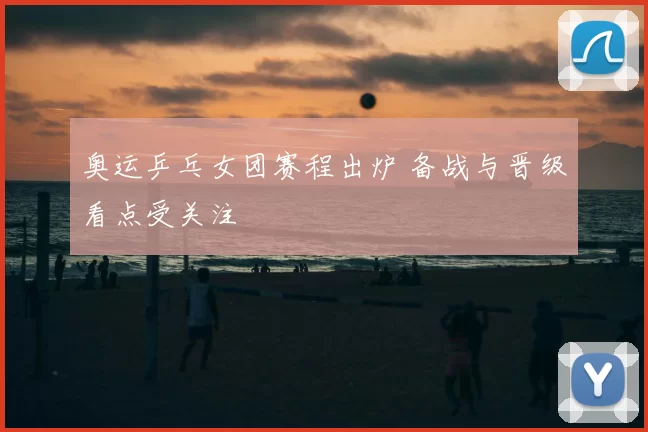 奥运乒乓女团赛程出炉 备战与晋级看点受关注