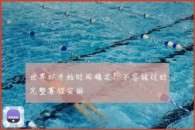 世界杯开始时间确定！不容错过的完整赛程安排