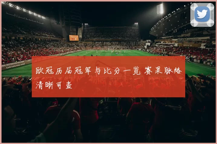 欧冠历届冠军与比分一览 赛果脉络清晰可查