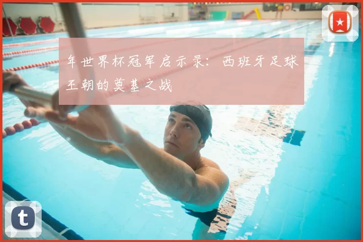 年世界杯冠军启示录：西班牙足球王朝的奠基之战
